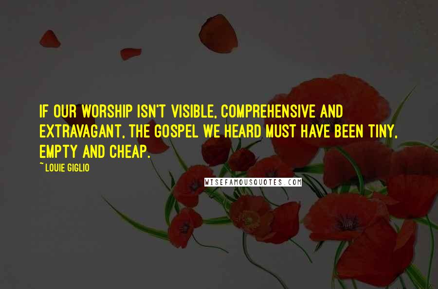 Louie Giglio Quotes: If our worship isn't visible, comprehensive and extravagant, the gospel we heard must have been tiny, empty and cheap.