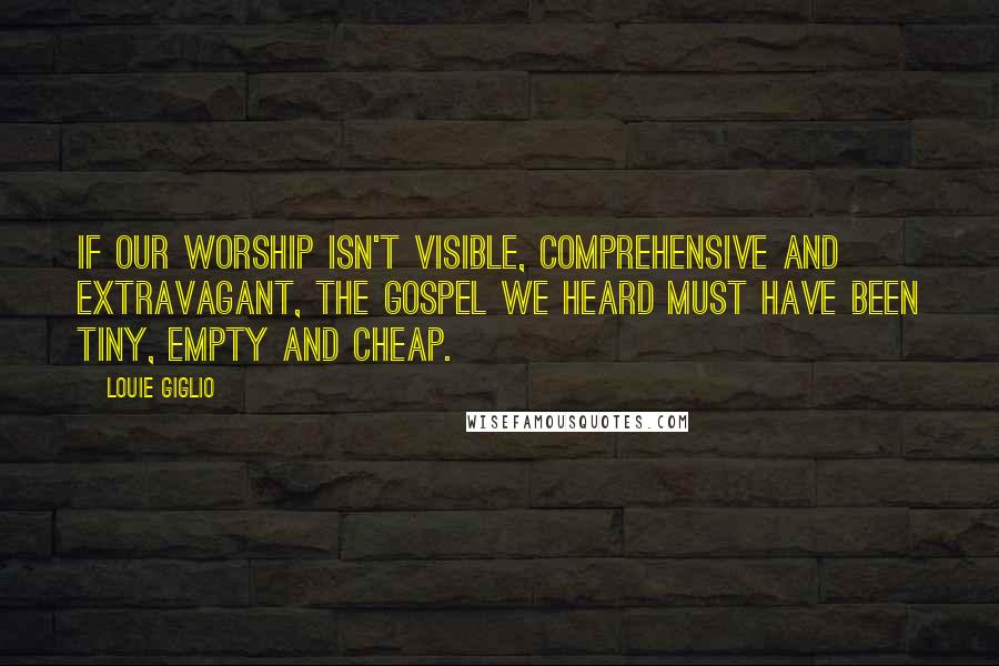 Louie Giglio Quotes: If our worship isn't visible, comprehensive and extravagant, the gospel we heard must have been tiny, empty and cheap.