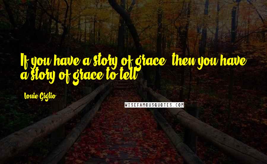 Louie Giglio Quotes: If you have a story of grace, then you have a story of grace to tell.