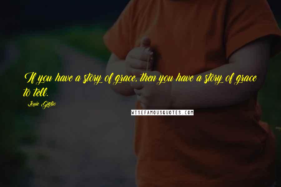 Louie Giglio Quotes: If you have a story of grace, then you have a story of grace to tell.