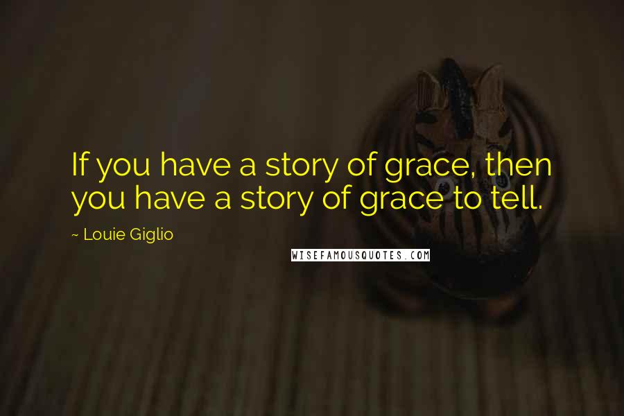 Louie Giglio Quotes: If you have a story of grace, then you have a story of grace to tell.