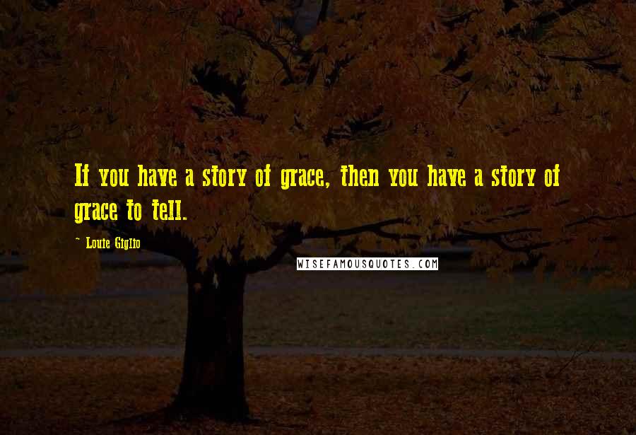 Louie Giglio Quotes: If you have a story of grace, then you have a story of grace to tell.