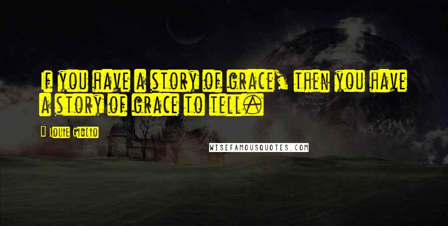 Louie Giglio Quotes: If you have a story of grace, then you have a story of grace to tell.