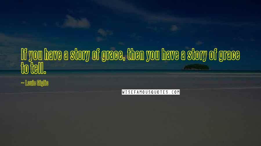 Louie Giglio Quotes: If you have a story of grace, then you have a story of grace to tell.