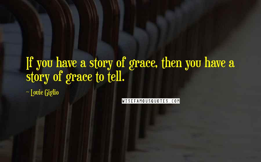 Louie Giglio Quotes: If you have a story of grace, then you have a story of grace to tell.