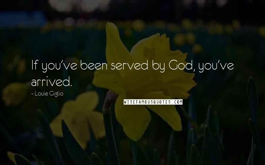 Louie Giglio Quotes: If you've been served by God, you've arrived.