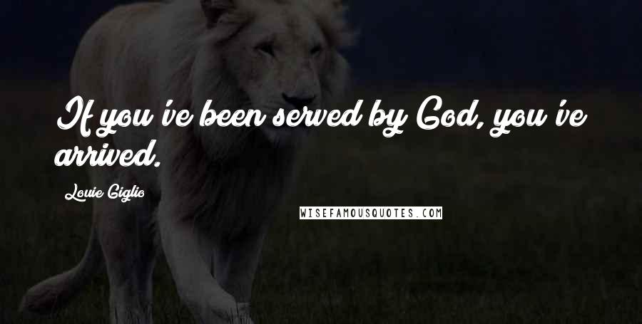 Louie Giglio Quotes: If you've been served by God, you've arrived.