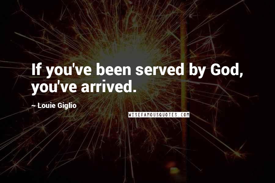 Louie Giglio Quotes: If you've been served by God, you've arrived.