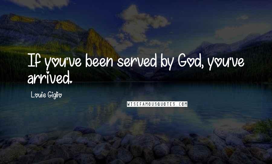 Louie Giglio Quotes: If you've been served by God, you've arrived.