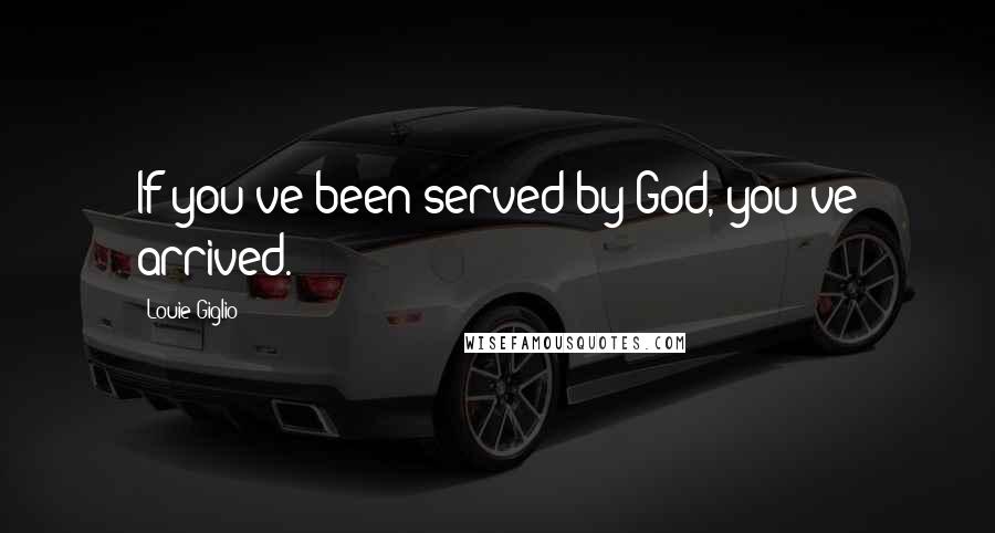 Louie Giglio Quotes: If you've been served by God, you've arrived.