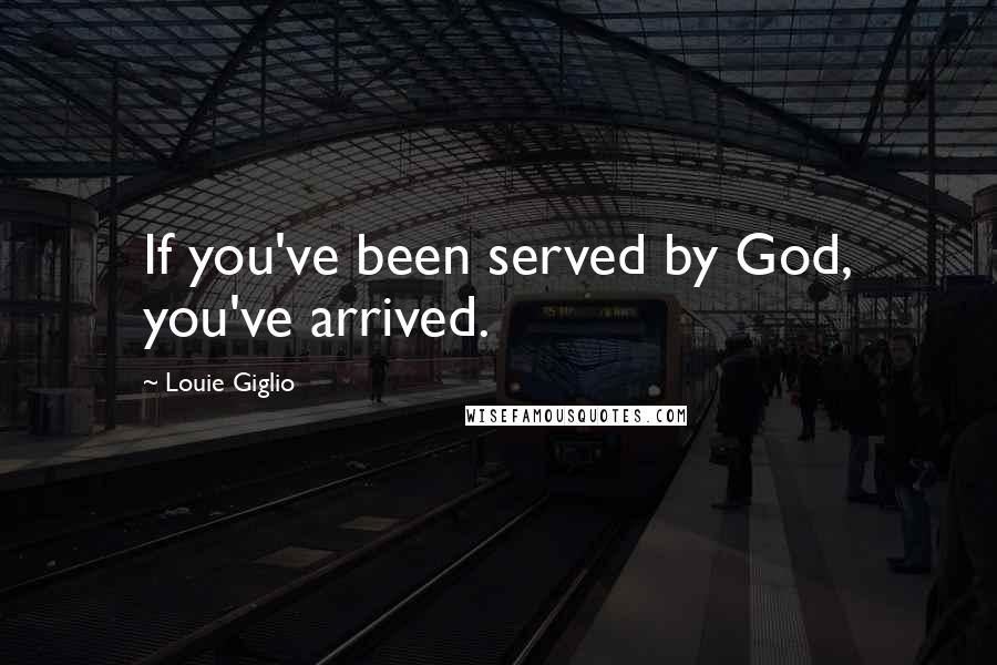 Louie Giglio Quotes: If you've been served by God, you've arrived.