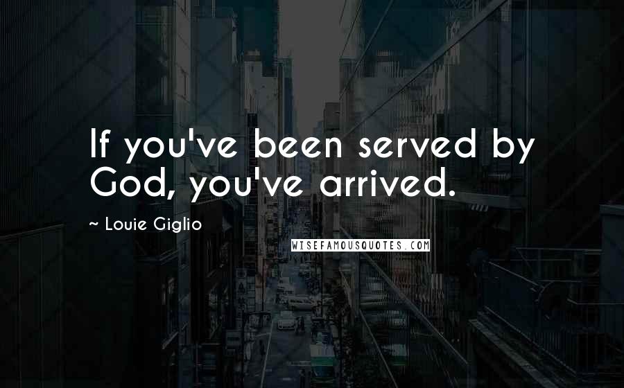Louie Giglio Quotes: If you've been served by God, you've arrived.