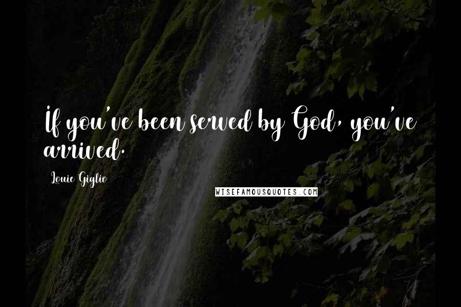Louie Giglio Quotes: If you've been served by God, you've arrived.