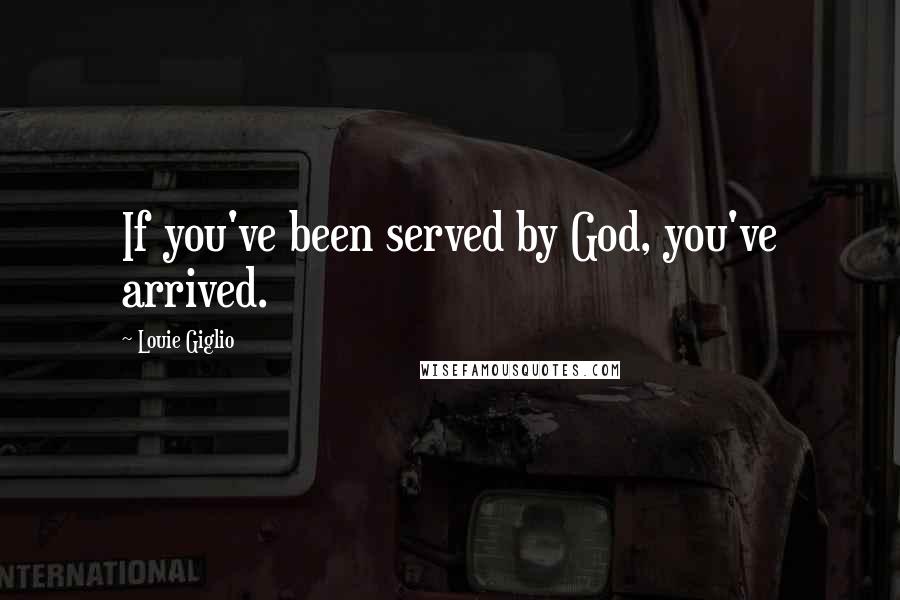 Louie Giglio Quotes: If you've been served by God, you've arrived.