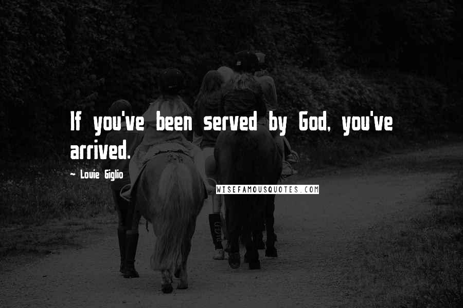 Louie Giglio Quotes: If you've been served by God, you've arrived.