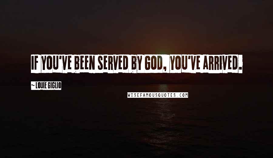 Louie Giglio Quotes: If you've been served by God, you've arrived.