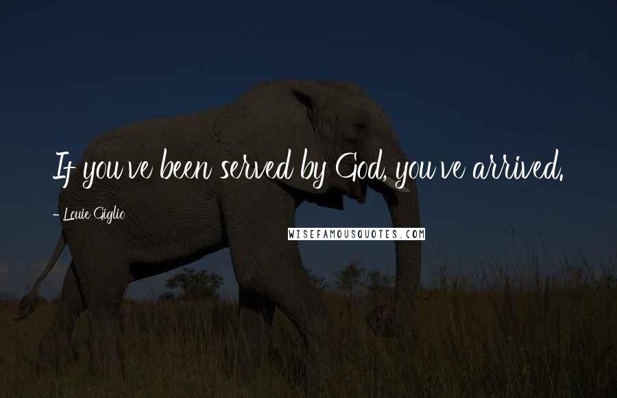 Louie Giglio Quotes: If you've been served by God, you've arrived.