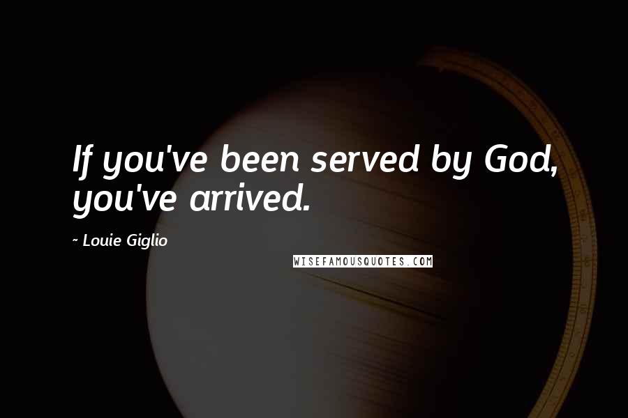 Louie Giglio Quotes: If you've been served by God, you've arrived.