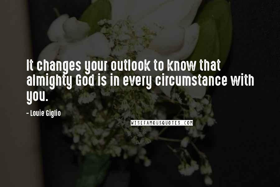 Louie Giglio Quotes: It changes your outlook to know that almighty God is in every circumstance with you.