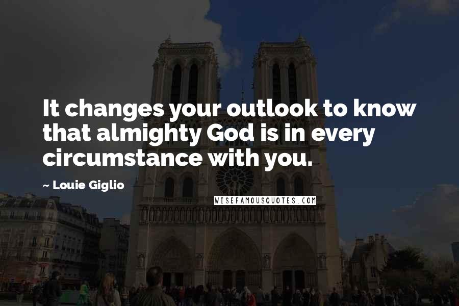 Louie Giglio Quotes: It changes your outlook to know that almighty God is in every circumstance with you.
