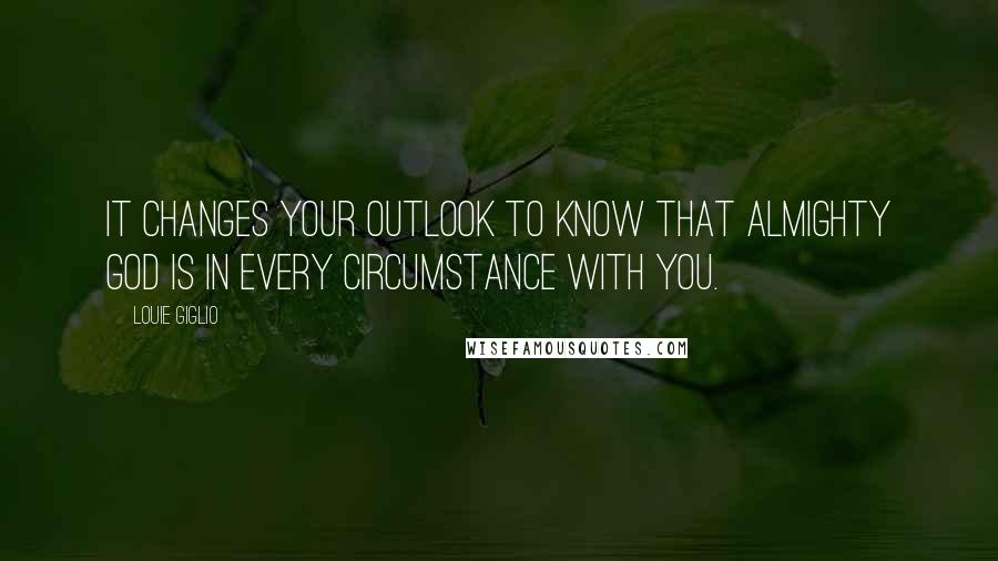 Louie Giglio Quotes: It changes your outlook to know that almighty God is in every circumstance with you.