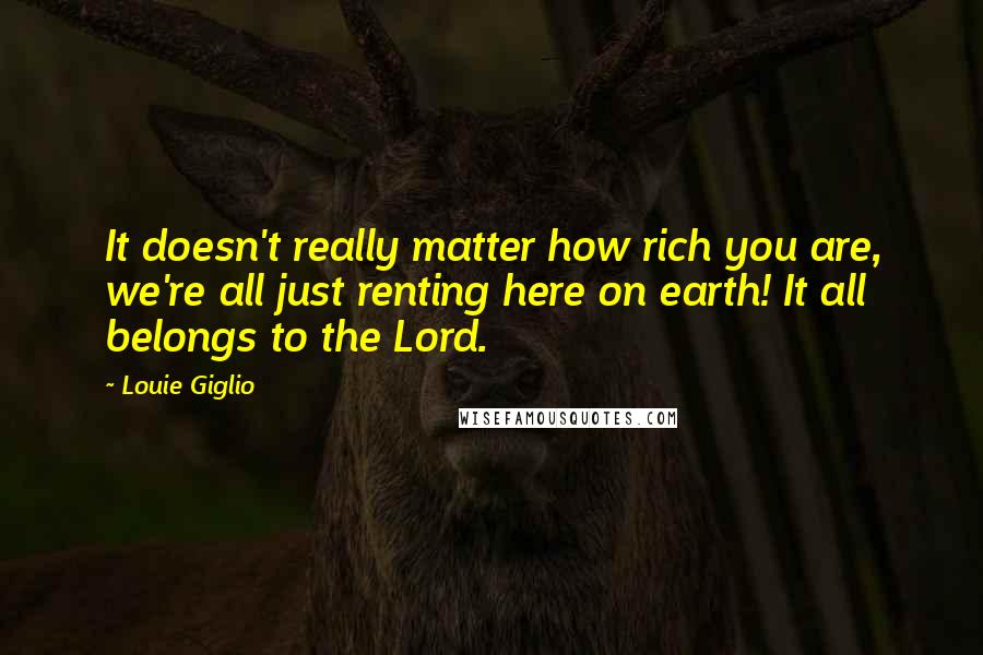Louie Giglio Quotes: It doesn't really matter how rich you are, we're all just renting here on earth! It all belongs to the Lord.