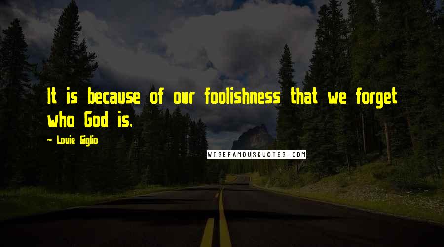 Louie Giglio Quotes: It is because of our foolishness that we forget who God is.