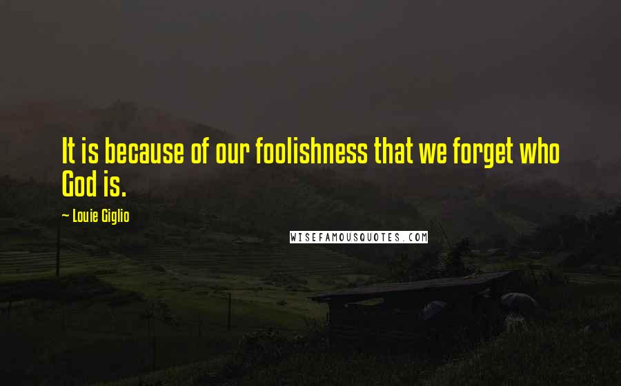 Louie Giglio Quotes: It is because of our foolishness that we forget who God is.