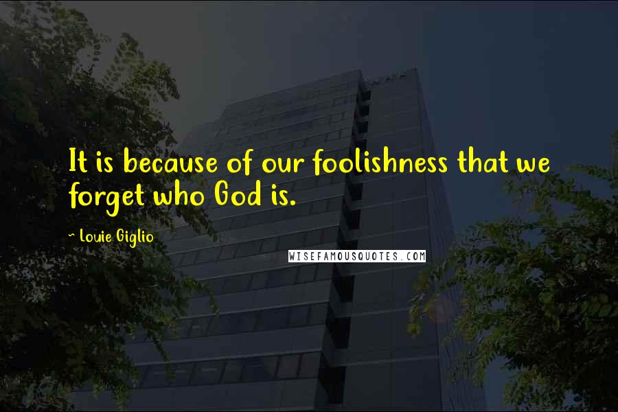 Louie Giglio Quotes: It is because of our foolishness that we forget who God is.