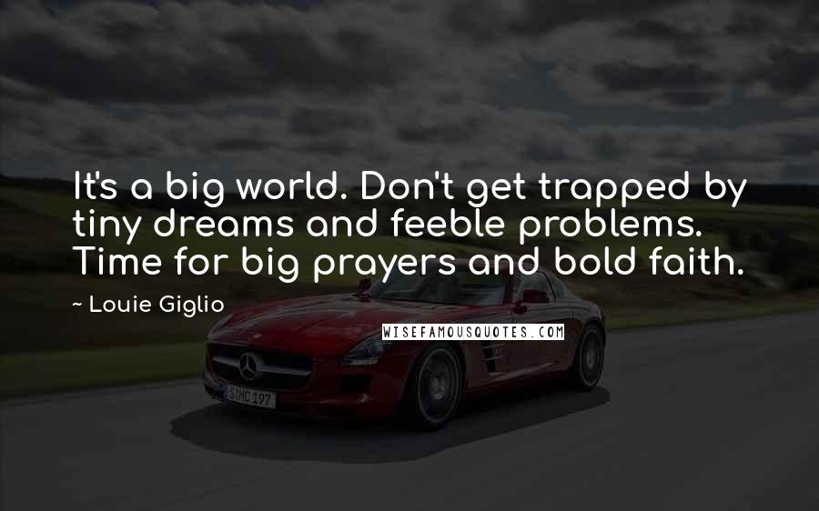 Louie Giglio Quotes: It's a big world. Don't get trapped by tiny dreams and feeble problems. Time for big prayers and bold faith.
