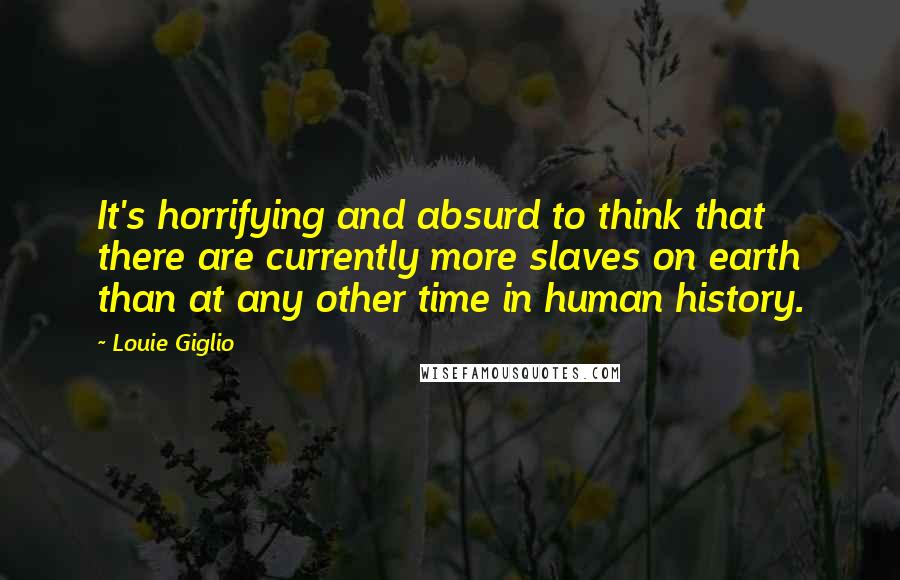 Louie Giglio Quotes: It's horrifying and absurd to think that there are currently more slaves on earth than at any other time in human history.