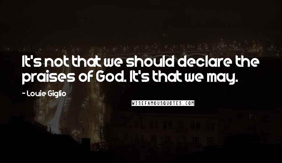 Louie Giglio Quotes: It's not that we should declare the praises of God. It's that we may.