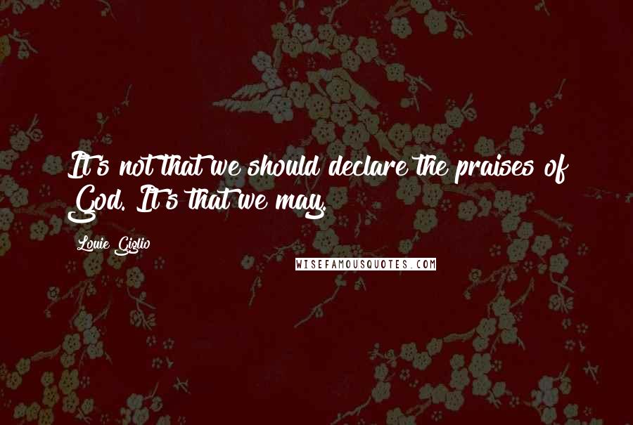 Louie Giglio Quotes: It's not that we should declare the praises of God. It's that we may.