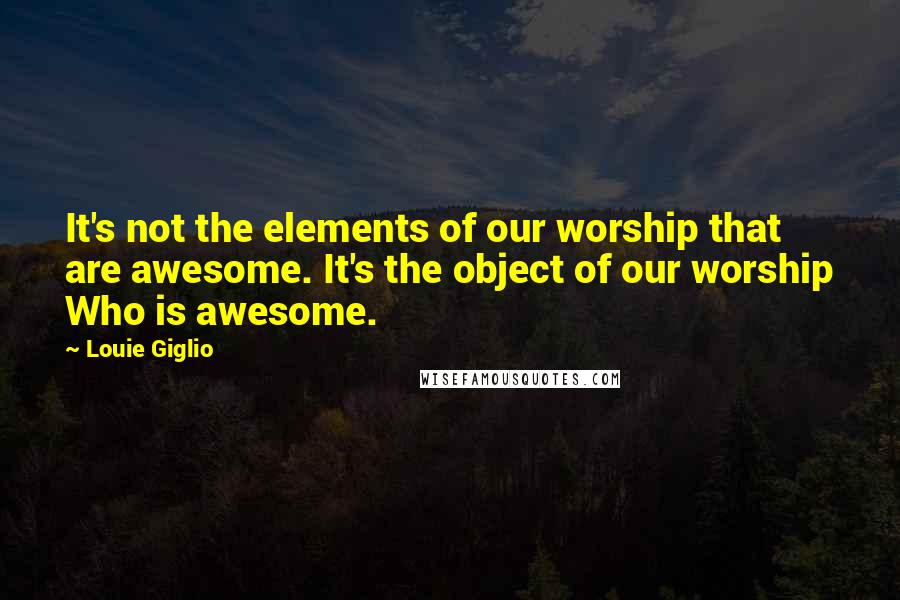 Louie Giglio Quotes: It's not the elements of our worship that are awesome. It's the object of our worship Who is awesome.