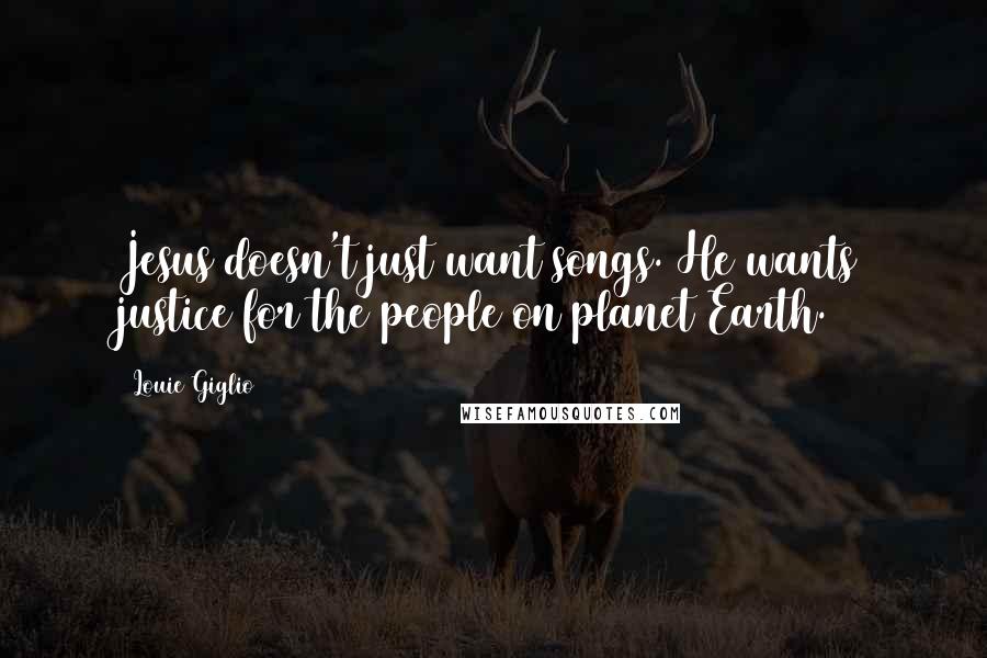 Louie Giglio Quotes: Jesus doesn't just want songs. He wants justice for the people on planet Earth.