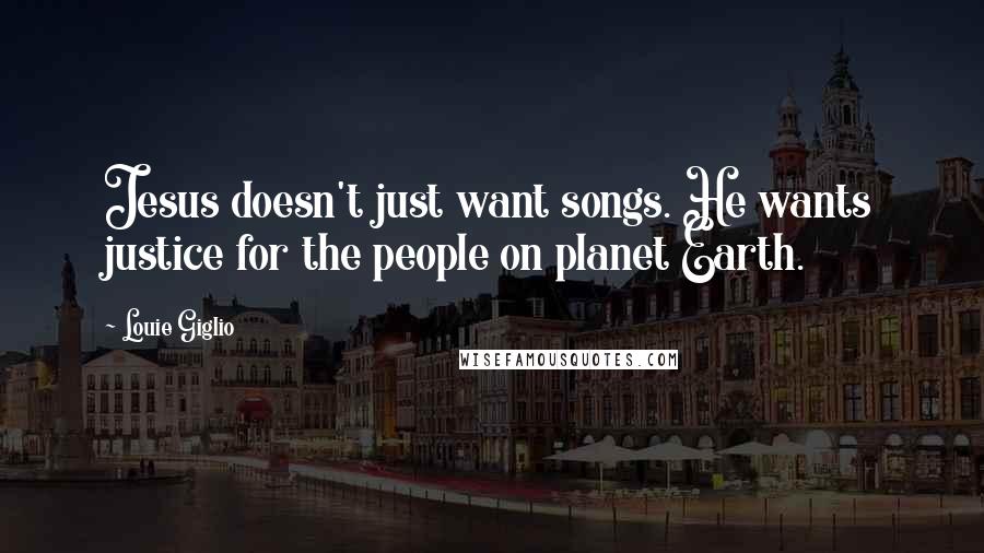 Louie Giglio Quotes: Jesus doesn't just want songs. He wants justice for the people on planet Earth.