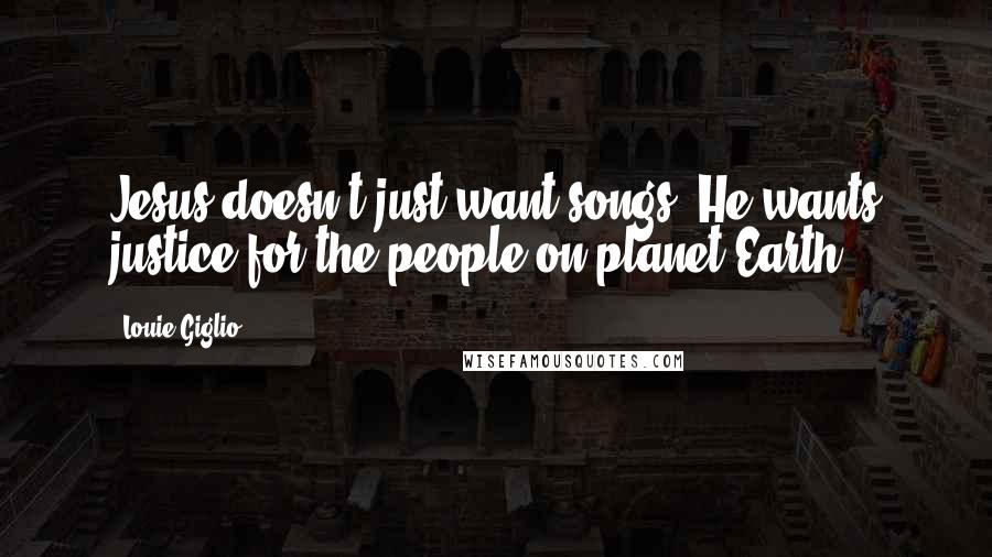 Louie Giglio Quotes: Jesus doesn't just want songs. He wants justice for the people on planet Earth.