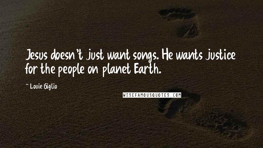 Louie Giglio Quotes: Jesus doesn't just want songs. He wants justice for the people on planet Earth.