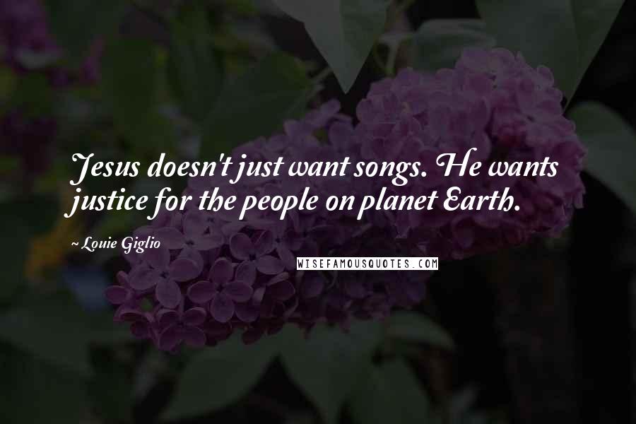 Louie Giglio Quotes: Jesus doesn't just want songs. He wants justice for the people on planet Earth.