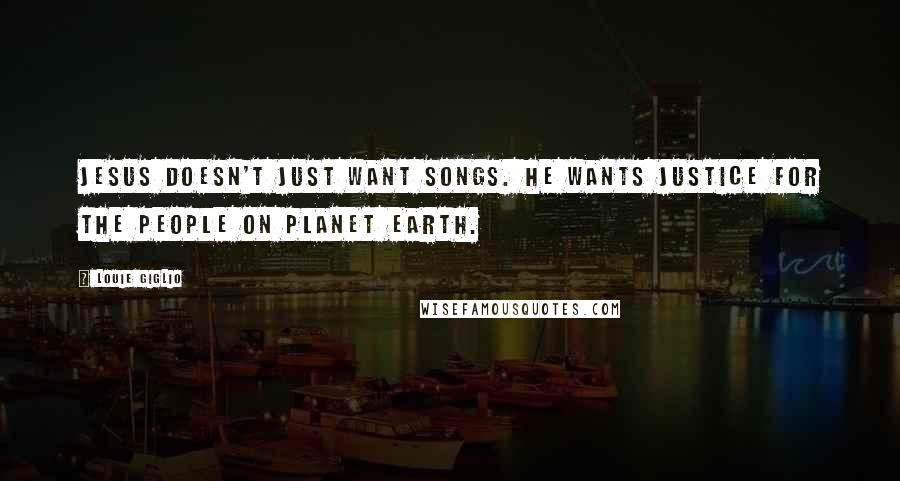 Louie Giglio Quotes: Jesus doesn't just want songs. He wants justice for the people on planet Earth.