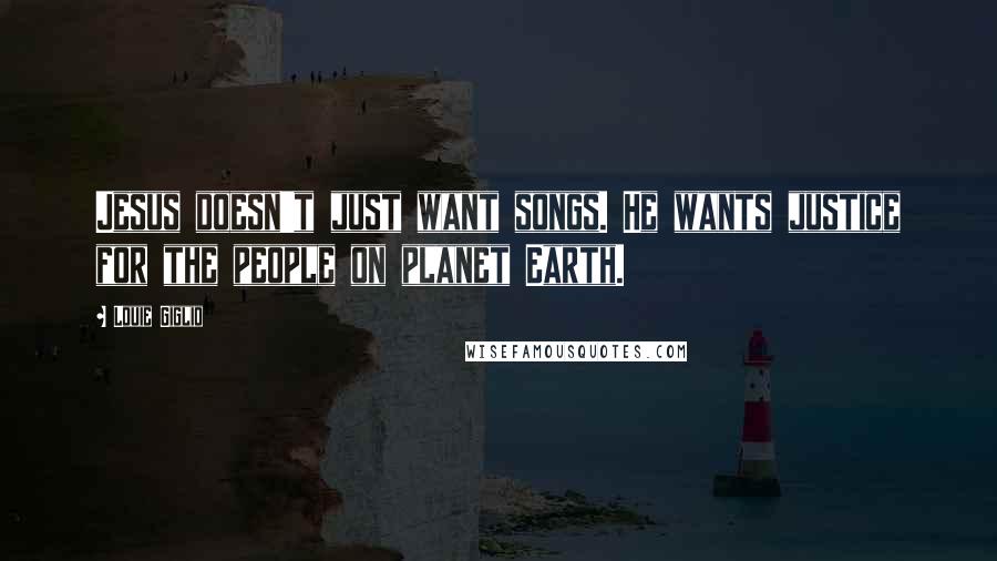 Louie Giglio Quotes: Jesus doesn't just want songs. He wants justice for the people on planet Earth.