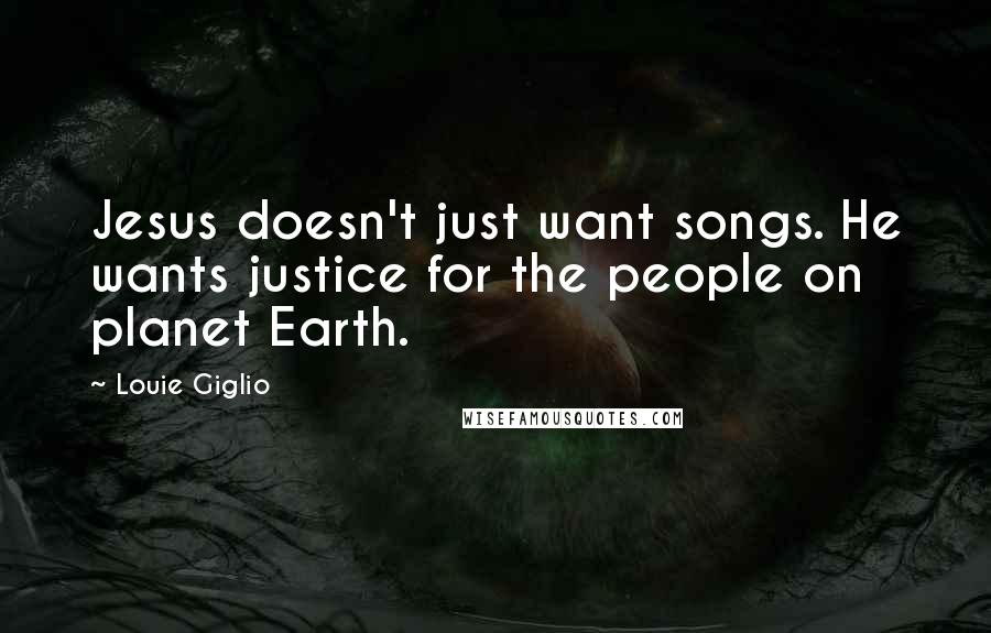 Louie Giglio Quotes: Jesus doesn't just want songs. He wants justice for the people on planet Earth.