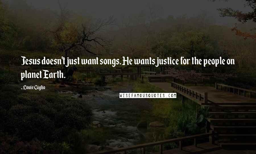 Louie Giglio Quotes: Jesus doesn't just want songs. He wants justice for the people on planet Earth.