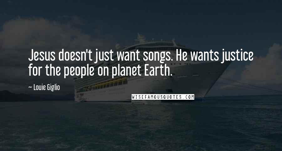 Louie Giglio Quotes: Jesus doesn't just want songs. He wants justice for the people on planet Earth.