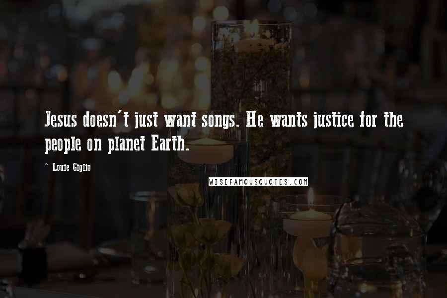 Louie Giglio Quotes: Jesus doesn't just want songs. He wants justice for the people on planet Earth.