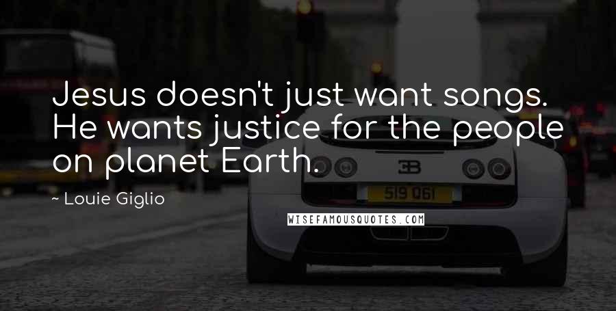 Louie Giglio Quotes: Jesus doesn't just want songs. He wants justice for the people on planet Earth.