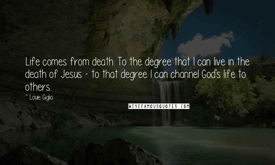 Louie Giglio Quotes: Life comes from death. To the degree that I can live in the death of Jesus - to that degree I can channel God's life to others.