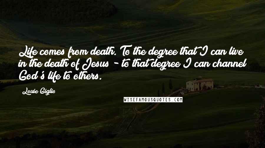 Louie Giglio Quotes: Life comes from death. To the degree that I can live in the death of Jesus - to that degree I can channel God's life to others.