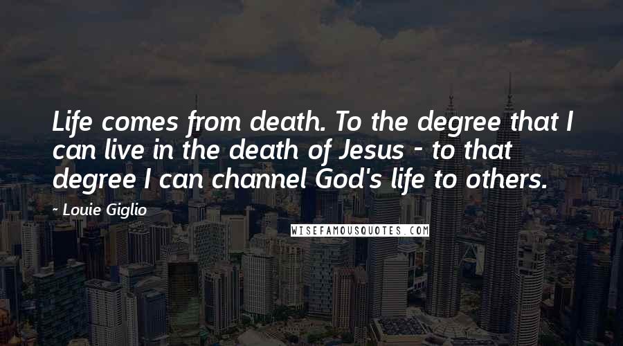 Louie Giglio Quotes: Life comes from death. To the degree that I can live in the death of Jesus - to that degree I can channel God's life to others.