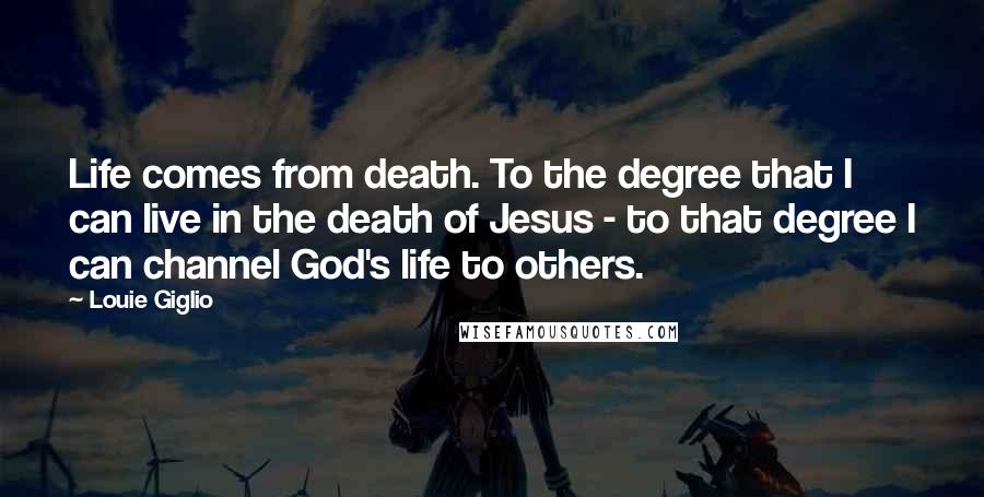 Louie Giglio Quotes: Life comes from death. To the degree that I can live in the death of Jesus - to that degree I can channel God's life to others.
